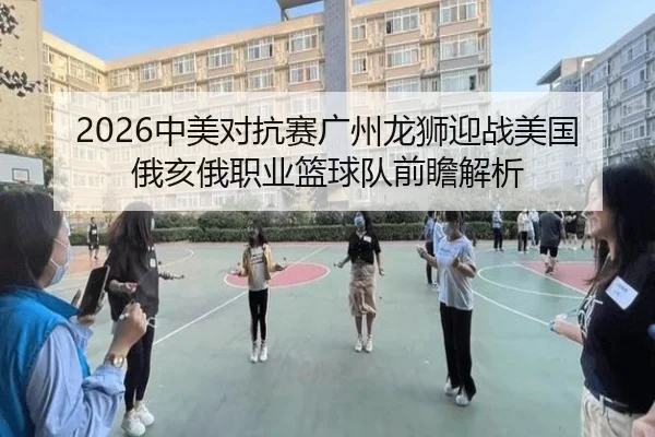 2026中美对抗赛广州龙狮迎战美国俄亥俄职业篮球队前瞻解析